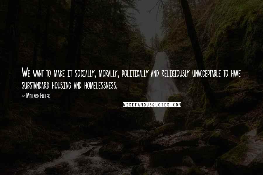 Millard Fuller Quotes: We want to make it socially, morally, politically and religiously unacceptable to have substandard housing and homelessness.