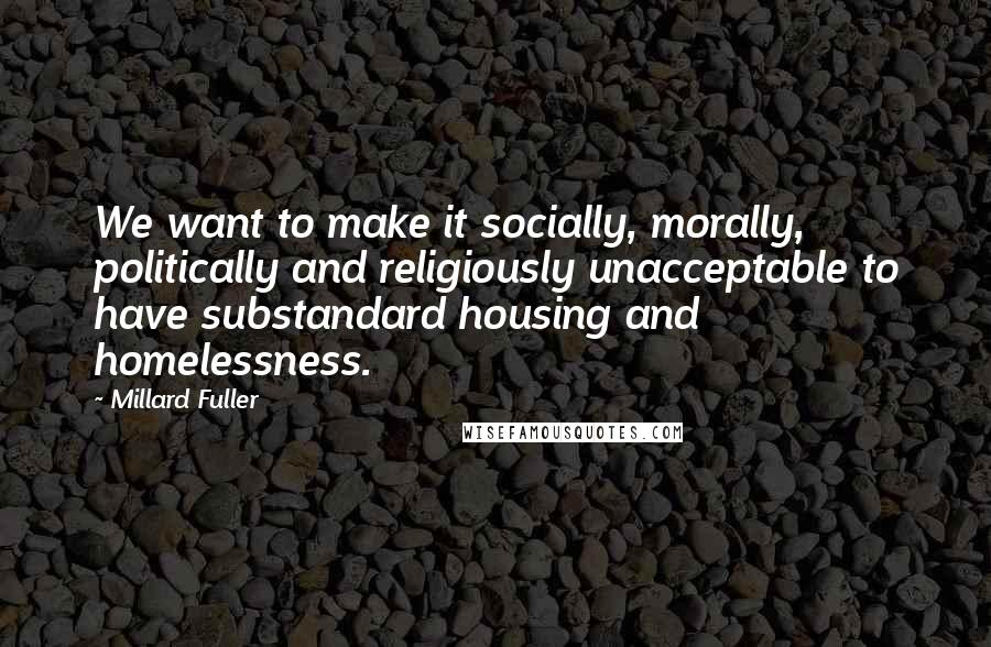 Millard Fuller Quotes: We want to make it socially, morally, politically and religiously unacceptable to have substandard housing and homelessness.