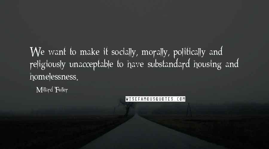 Millard Fuller Quotes: We want to make it socially, morally, politically and religiously unacceptable to have substandard housing and homelessness.