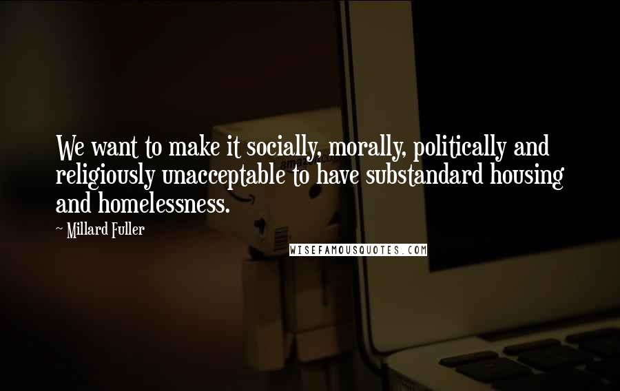 Millard Fuller Quotes: We want to make it socially, morally, politically and religiously unacceptable to have substandard housing and homelessness.