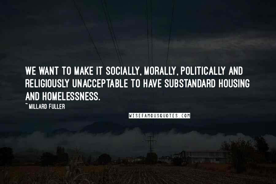 Millard Fuller Quotes: We want to make it socially, morally, politically and religiously unacceptable to have substandard housing and homelessness.