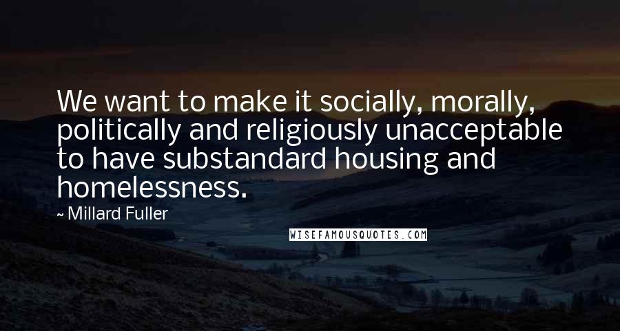 Millard Fuller Quotes: We want to make it socially, morally, politically and religiously unacceptable to have substandard housing and homelessness.