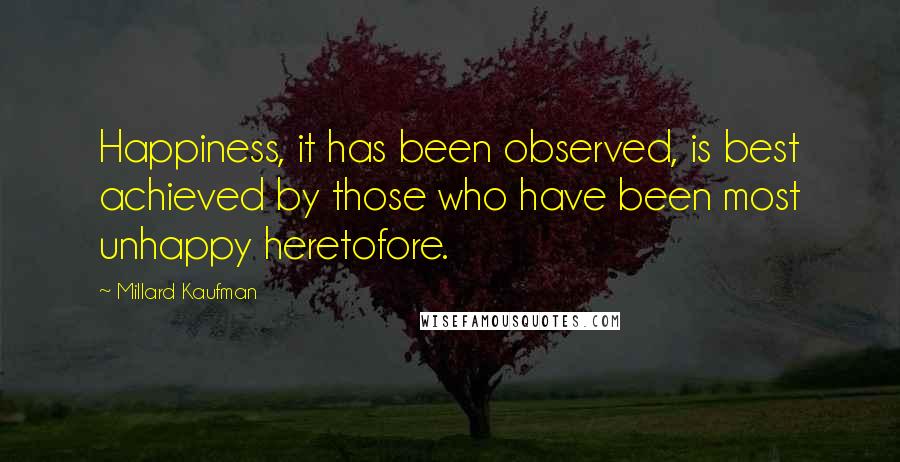 Millard Kaufman Quotes: Happiness, it has been observed, is best achieved by those who have been most unhappy heretofore.