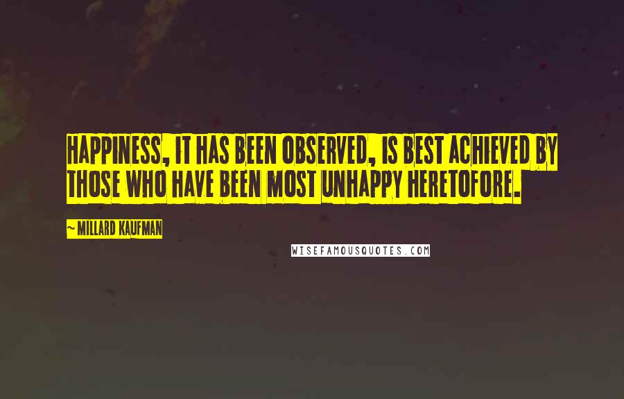 Millard Kaufman Quotes: Happiness, it has been observed, is best achieved by those who have been most unhappy heretofore.