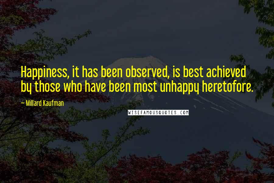 Millard Kaufman Quotes: Happiness, it has been observed, is best achieved by those who have been most unhappy heretofore.