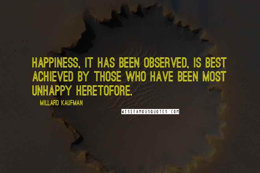 Millard Kaufman Quotes: Happiness, it has been observed, is best achieved by those who have been most unhappy heretofore.