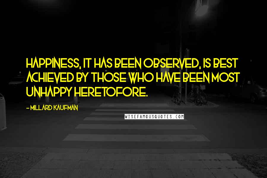 Millard Kaufman Quotes: Happiness, it has been observed, is best achieved by those who have been most unhappy heretofore.