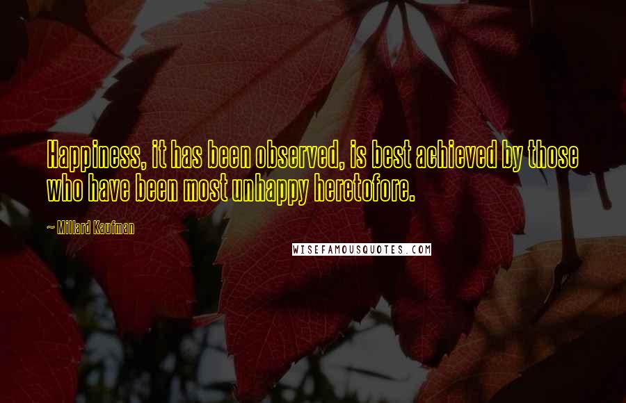 Millard Kaufman Quotes: Happiness, it has been observed, is best achieved by those who have been most unhappy heretofore.