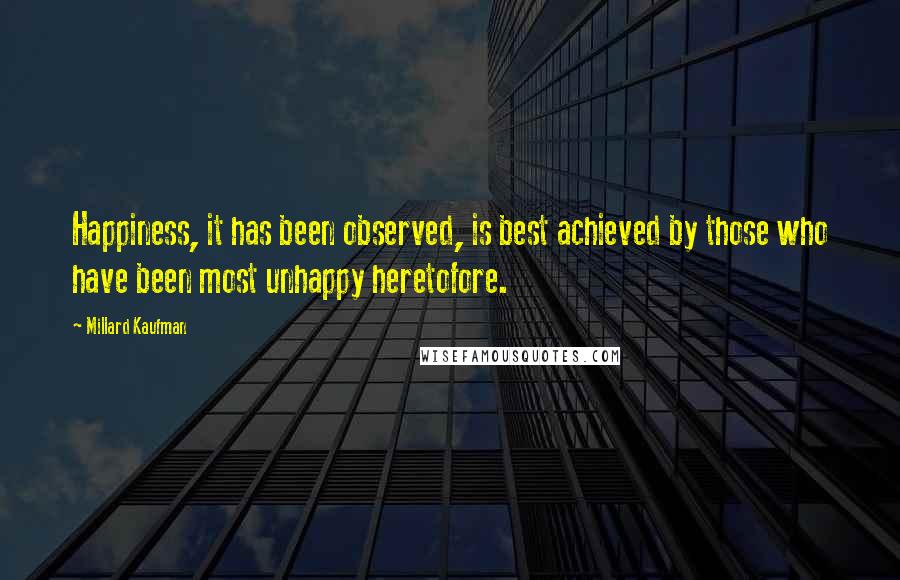 Millard Kaufman Quotes: Happiness, it has been observed, is best achieved by those who have been most unhappy heretofore.