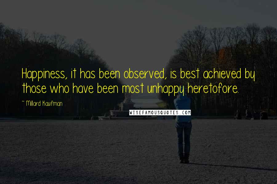 Millard Kaufman Quotes: Happiness, it has been observed, is best achieved by those who have been most unhappy heretofore.