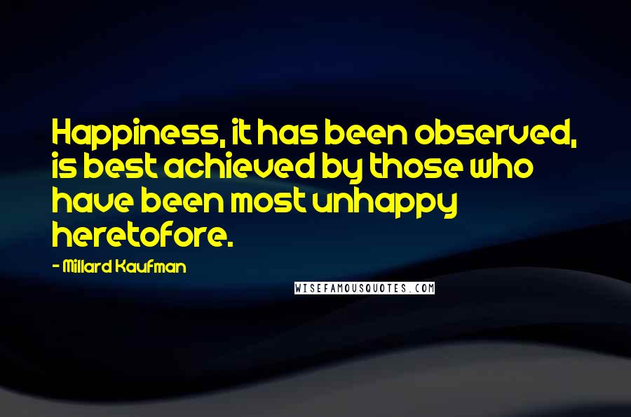 Millard Kaufman Quotes: Happiness, it has been observed, is best achieved by those who have been most unhappy heretofore.