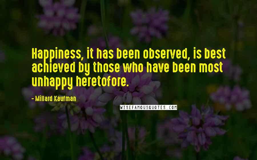 Millard Kaufman Quotes: Happiness, it has been observed, is best achieved by those who have been most unhappy heretofore.