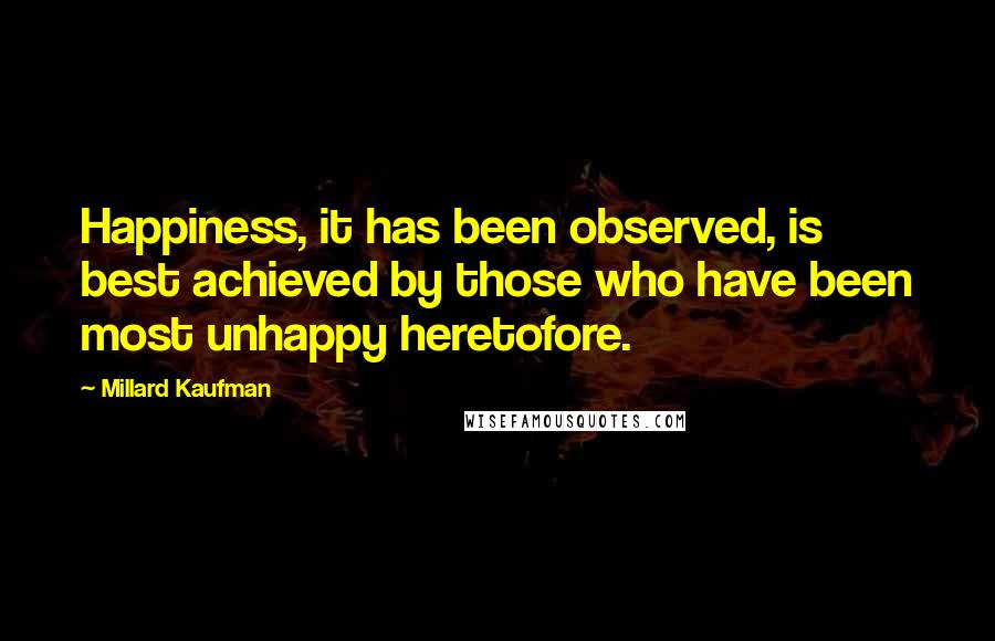 Millard Kaufman Quotes: Happiness, it has been observed, is best achieved by those who have been most unhappy heretofore.