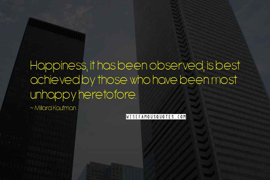 Millard Kaufman Quotes: Happiness, it has been observed, is best achieved by those who have been most unhappy heretofore.