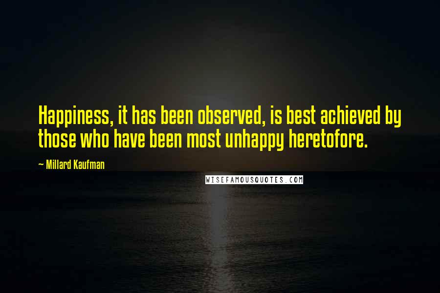 Millard Kaufman Quotes: Happiness, it has been observed, is best achieved by those who have been most unhappy heretofore.