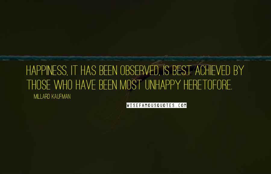 Millard Kaufman Quotes: Happiness, it has been observed, is best achieved by those who have been most unhappy heretofore.