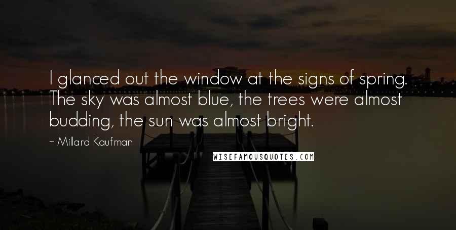 Millard Kaufman Quotes: I glanced out the window at the signs of spring. The sky was almost blue, the trees were almost budding, the sun was almost bright.