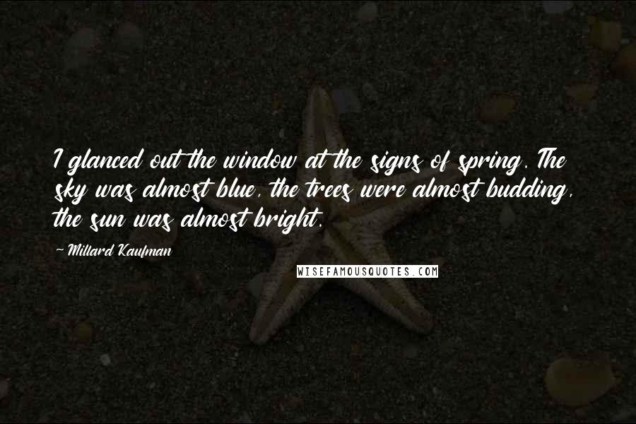 Millard Kaufman Quotes: I glanced out the window at the signs of spring. The sky was almost blue, the trees were almost budding, the sun was almost bright.