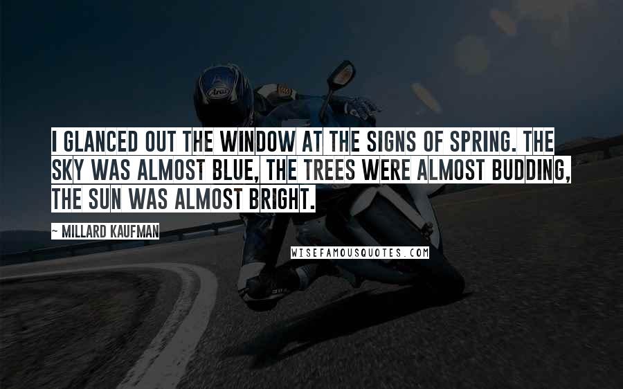 Millard Kaufman Quotes: I glanced out the window at the signs of spring. The sky was almost blue, the trees were almost budding, the sun was almost bright.