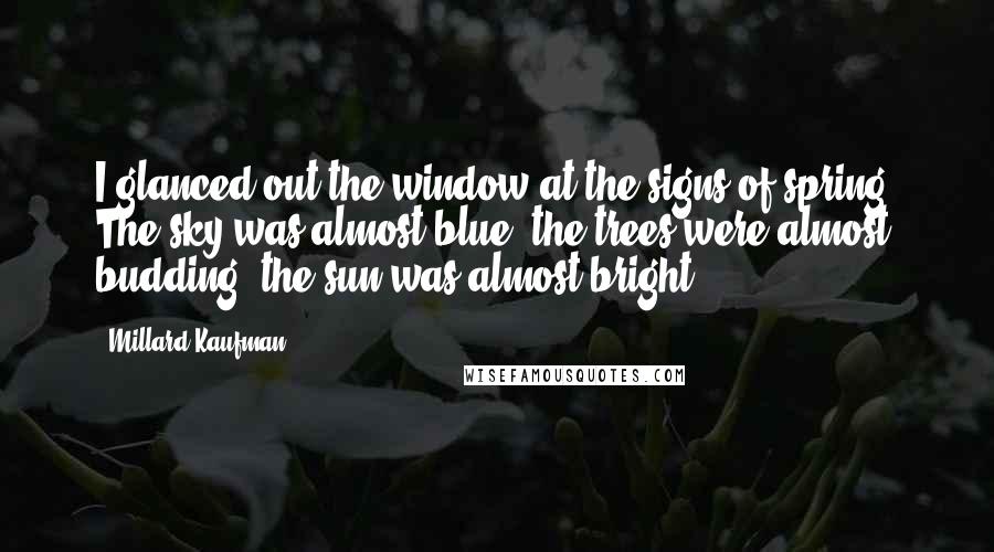 Millard Kaufman Quotes: I glanced out the window at the signs of spring. The sky was almost blue, the trees were almost budding, the sun was almost bright.