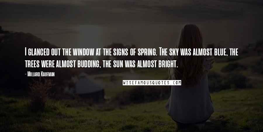 Millard Kaufman Quotes: I glanced out the window at the signs of spring. The sky was almost blue, the trees were almost budding, the sun was almost bright.