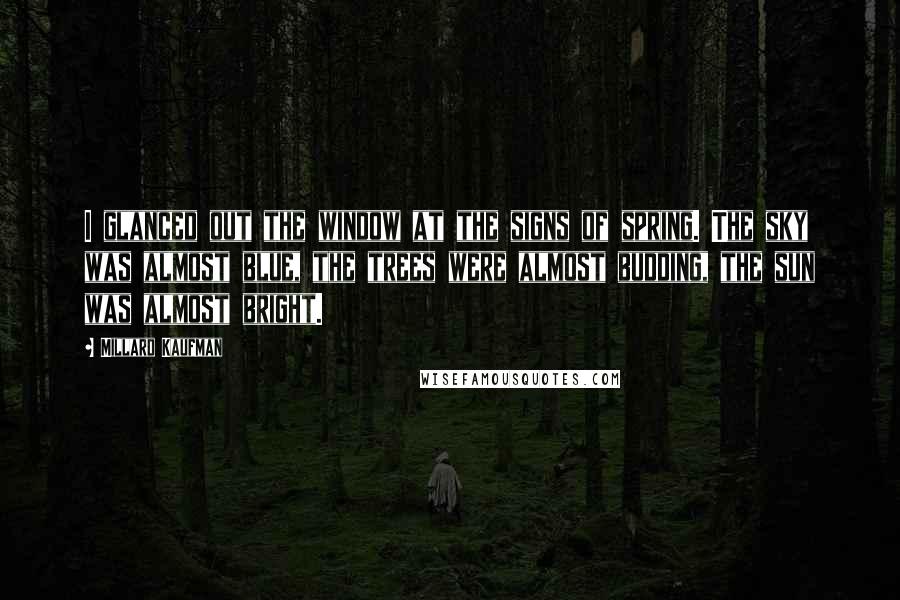 Millard Kaufman Quotes: I glanced out the window at the signs of spring. The sky was almost blue, the trees were almost budding, the sun was almost bright.