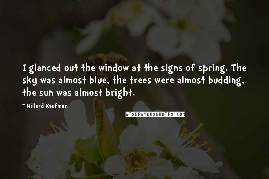 Millard Kaufman Quotes: I glanced out the window at the signs of spring. The sky was almost blue, the trees were almost budding, the sun was almost bright.