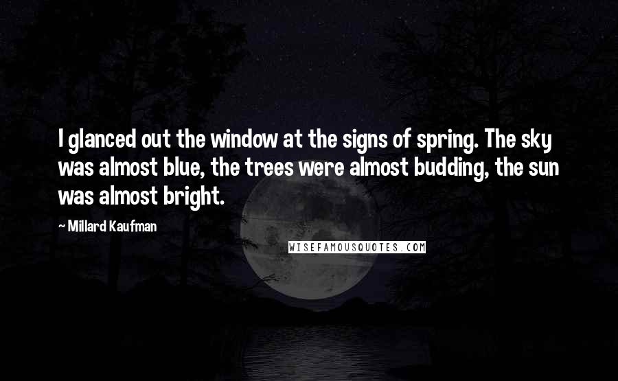 Millard Kaufman Quotes: I glanced out the window at the signs of spring. The sky was almost blue, the trees were almost budding, the sun was almost bright.