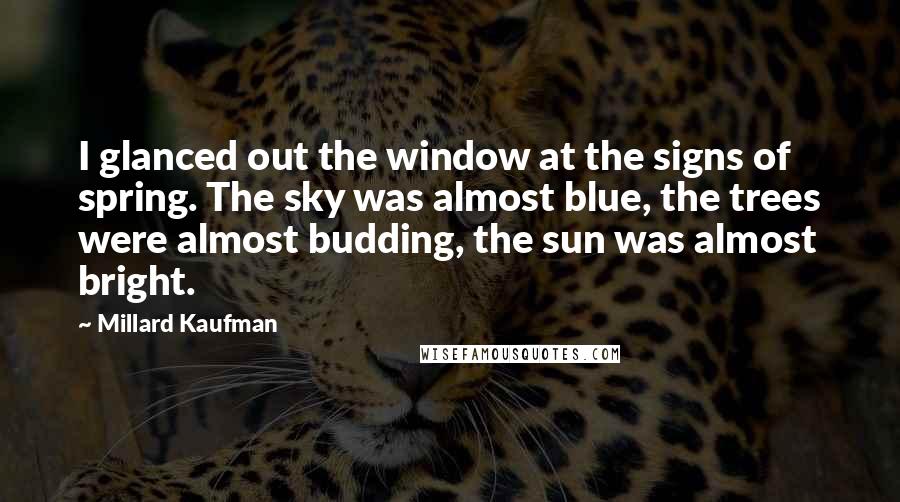 Millard Kaufman Quotes: I glanced out the window at the signs of spring. The sky was almost blue, the trees were almost budding, the sun was almost bright.