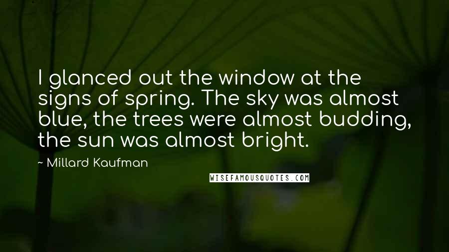 Millard Kaufman Quotes: I glanced out the window at the signs of spring. The sky was almost blue, the trees were almost budding, the sun was almost bright.