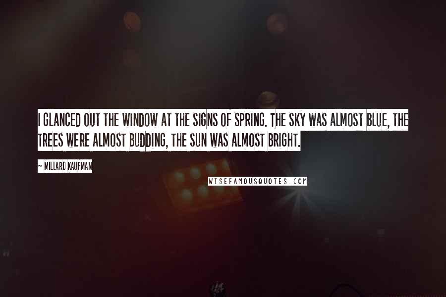 Millard Kaufman Quotes: I glanced out the window at the signs of spring. The sky was almost blue, the trees were almost budding, the sun was almost bright.