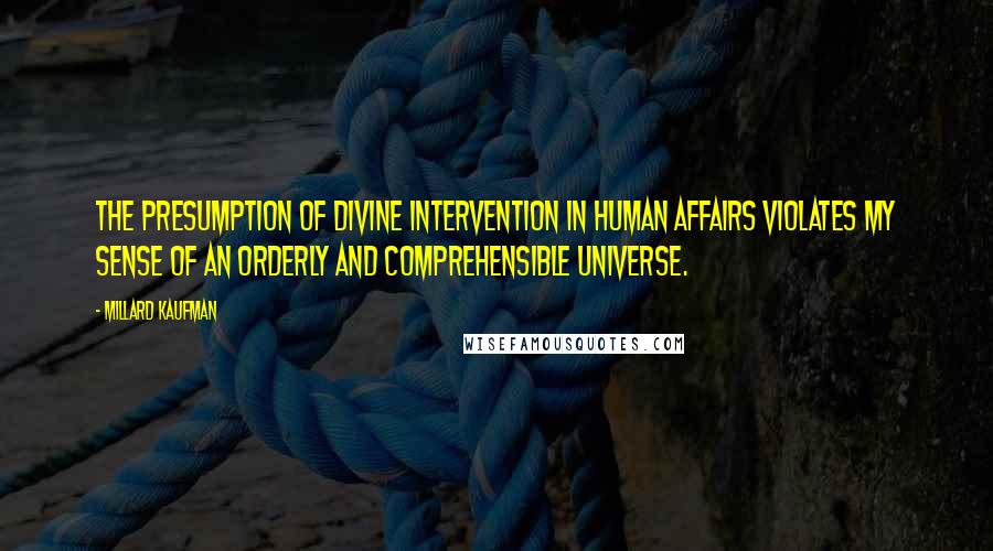 Millard Kaufman Quotes: The presumption of divine intervention in human affairs violates my sense of an orderly and comprehensible universe.