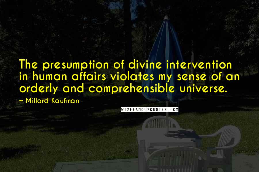 Millard Kaufman Quotes: The presumption of divine intervention in human affairs violates my sense of an orderly and comprehensible universe.