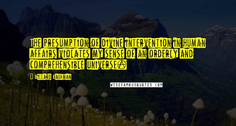 Millard Kaufman Quotes: The presumption of divine intervention in human affairs violates my sense of an orderly and comprehensible universe.