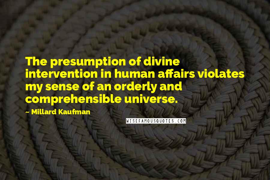 Millard Kaufman Quotes: The presumption of divine intervention in human affairs violates my sense of an orderly and comprehensible universe.