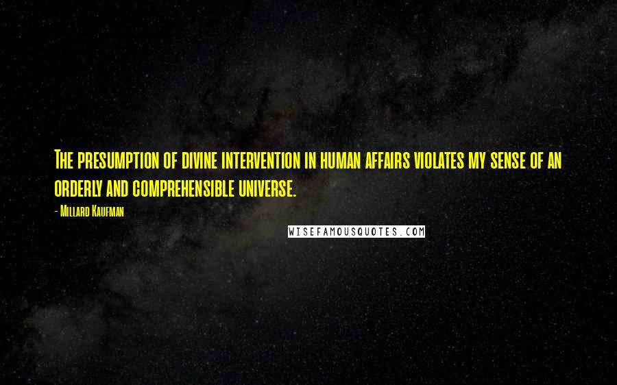 Millard Kaufman Quotes: The presumption of divine intervention in human affairs violates my sense of an orderly and comprehensible universe.