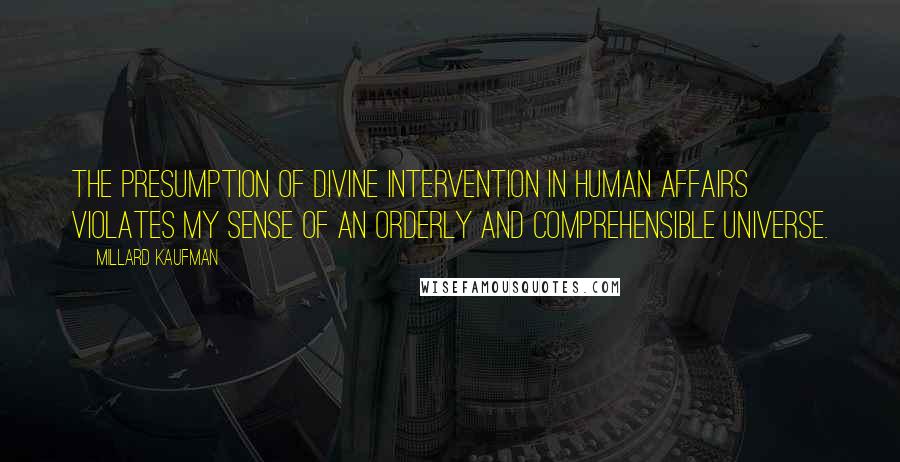 Millard Kaufman Quotes: The presumption of divine intervention in human affairs violates my sense of an orderly and comprehensible universe.