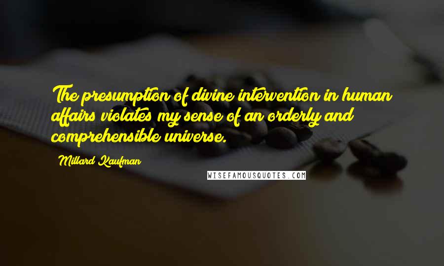 Millard Kaufman Quotes: The presumption of divine intervention in human affairs violates my sense of an orderly and comprehensible universe.