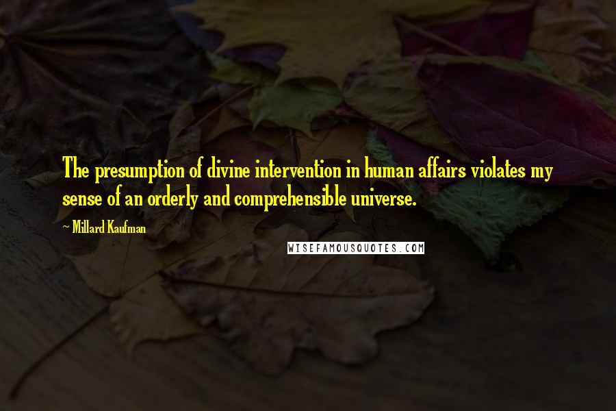 Millard Kaufman Quotes: The presumption of divine intervention in human affairs violates my sense of an orderly and comprehensible universe.