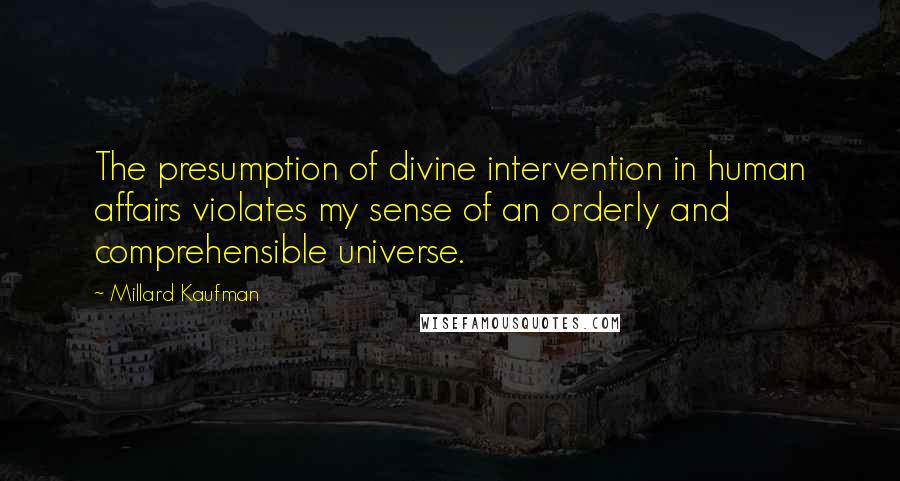 Millard Kaufman Quotes: The presumption of divine intervention in human affairs violates my sense of an orderly and comprehensible universe.