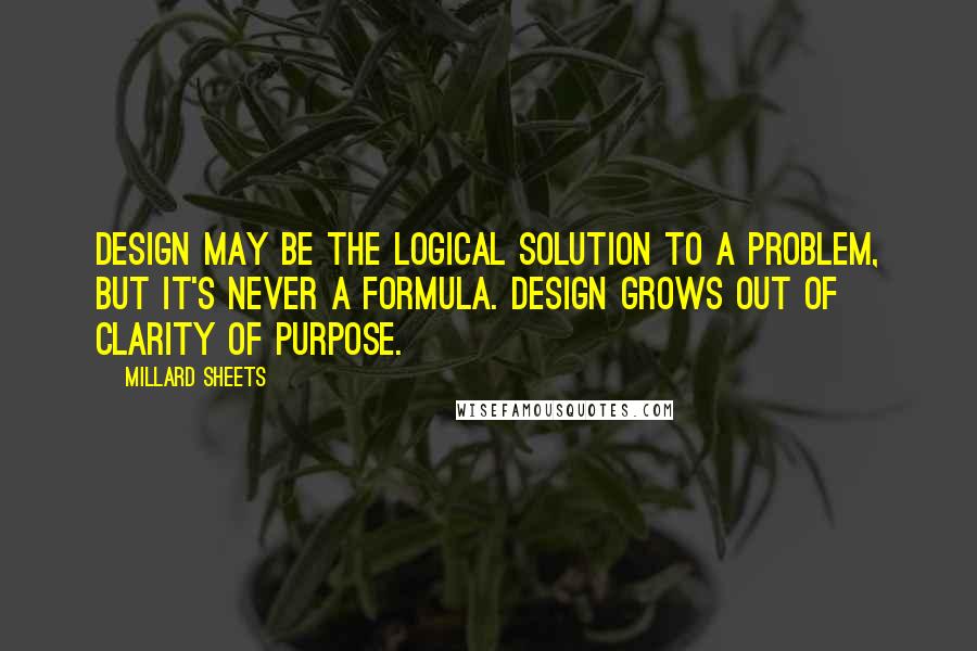 Millard Sheets Quotes: Design may be the logical solution to a problem, but it's never a formula. Design grows out of clarity of purpose.