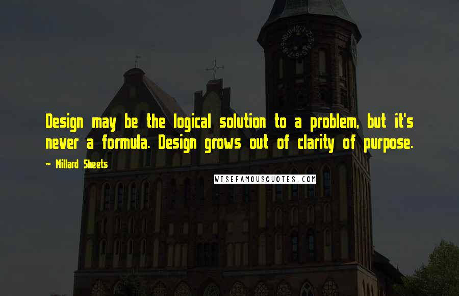 Millard Sheets Quotes: Design may be the logical solution to a problem, but it's never a formula. Design grows out of clarity of purpose.