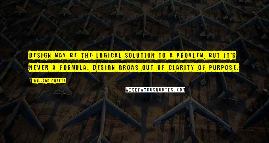 Millard Sheets Quotes: Design may be the logical solution to a problem, but it's never a formula. Design grows out of clarity of purpose.