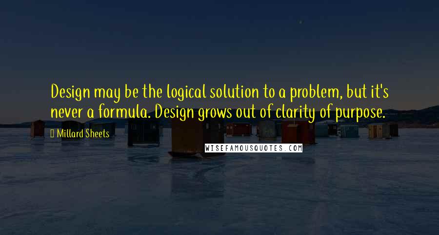 Millard Sheets Quotes: Design may be the logical solution to a problem, but it's never a formula. Design grows out of clarity of purpose.