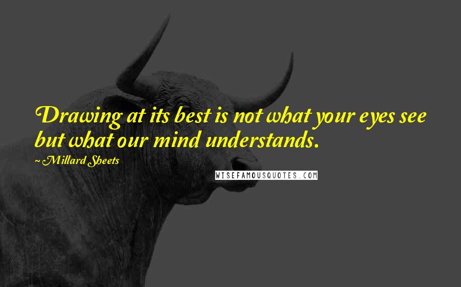 Millard Sheets Quotes: Drawing at its best is not what your eyes see but what our mind understands.