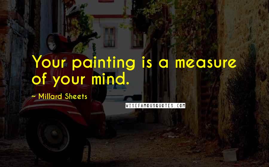 Millard Sheets Quotes: Your painting is a measure of your mind.