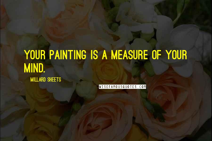 Millard Sheets Quotes: Your painting is a measure of your mind.