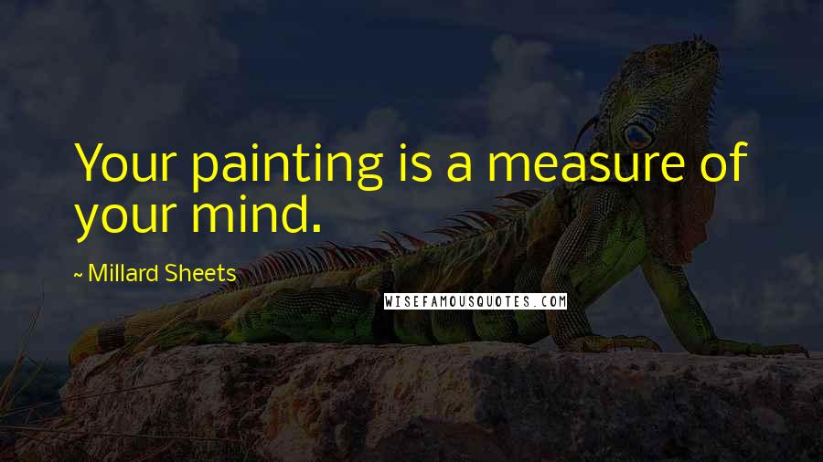 Millard Sheets Quotes: Your painting is a measure of your mind.