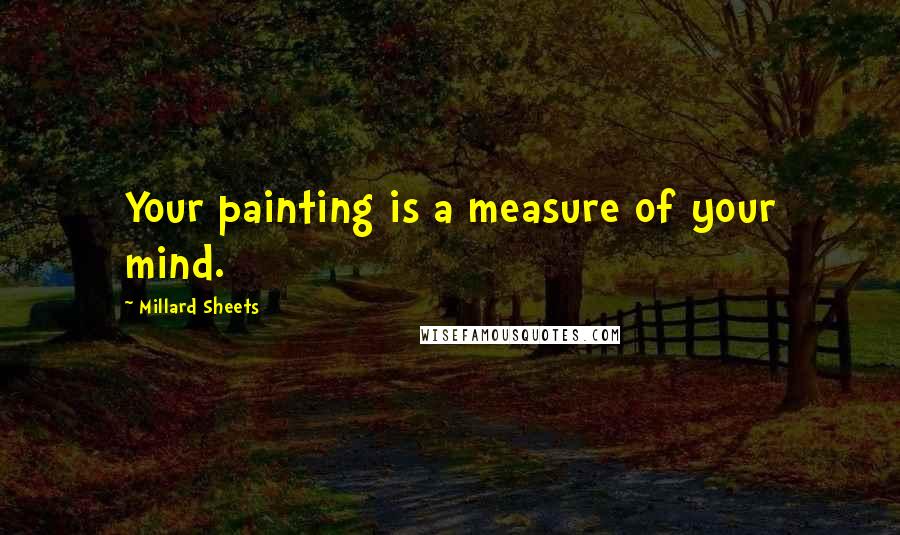 Millard Sheets Quotes: Your painting is a measure of your mind.