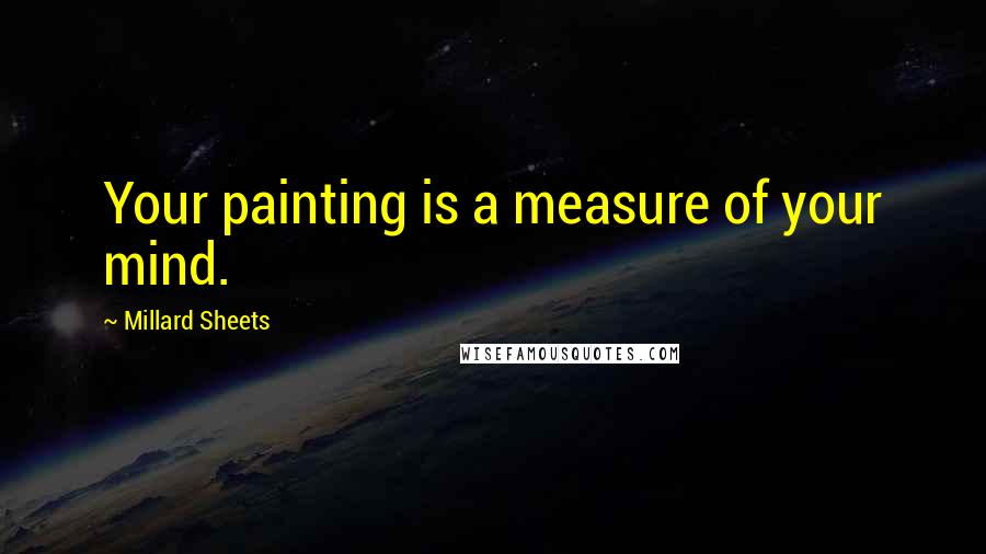 Millard Sheets Quotes: Your painting is a measure of your mind.